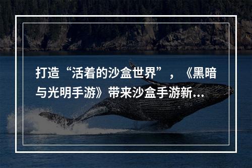 打造“活着的沙盒世界”，《黑暗与光明手游》带来沙盒手游新方向--安卓攻略网