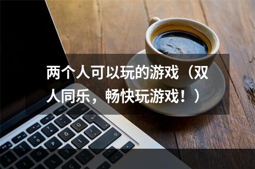 两个人可以玩的游戏（双人同乐，畅快玩游戏！）