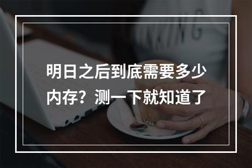 明日之后到底需要多少内存？测一下就知道了