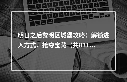 明日之后黎明区城堡攻略：解锁进入方式，抢夺宝藏（共831字）