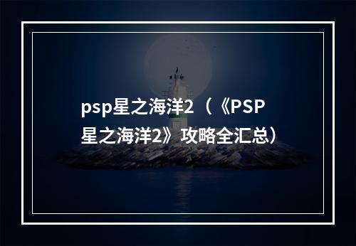 psp星之海洋2（《PSP星之海洋2》攻略全汇总）