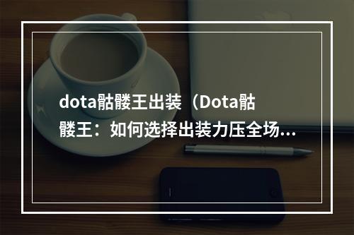 dota骷髅王出装（Dota骷髅王：如何选择出装力压全场？）