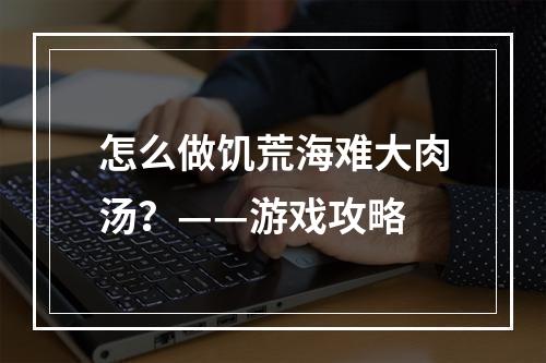 怎么做饥荒海难大肉汤？——游戏攻略