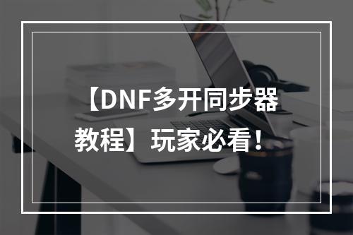 【DNF多开同步器教程】玩家必看！