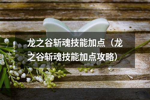 龙之谷斩魂技能加点（龙之谷斩魂技能加点攻略）