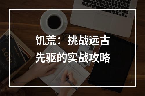 饥荒：挑战远古先驱的实战攻略