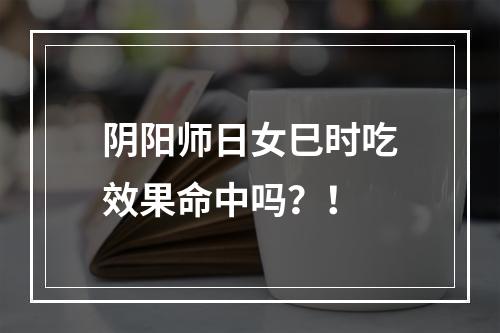 阴阳师日女巳时吃效果命中吗？！