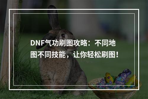 DNF气功刷图攻略：不同地图不同技能，让你轻松刷图！