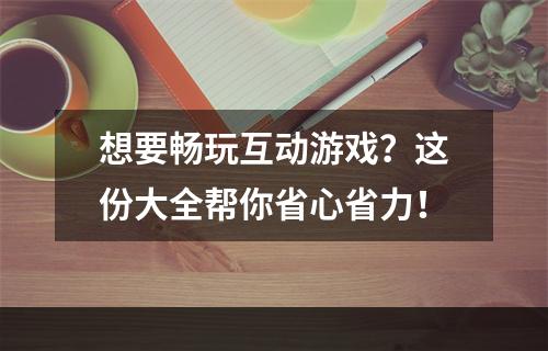 想要畅玩互动游戏？这份大全帮你省心省力！