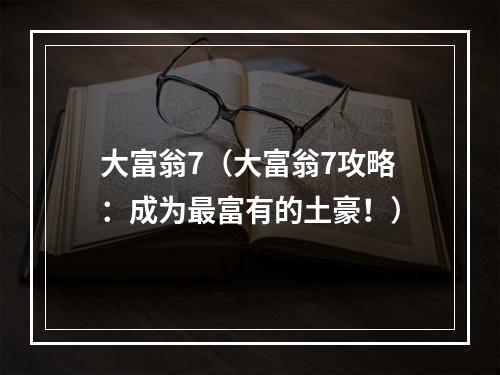 大富翁7（大富翁7攻略：成为最富有的土豪！）