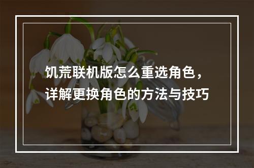 饥荒联机版怎么重选角色，详解更换角色的方法与技巧