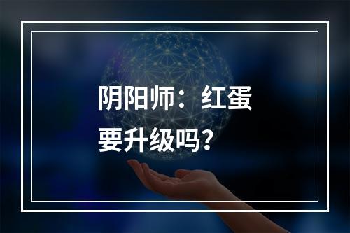 阴阳师：红蛋要升级吗？