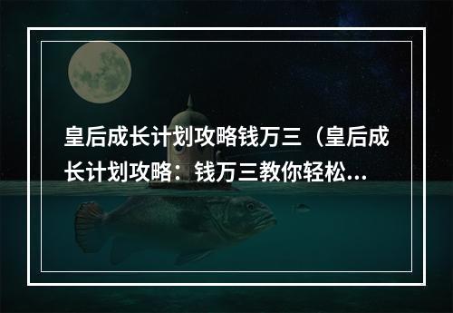 皇后成长计划攻略钱万三（皇后成长计划攻略：钱万三教你轻松成为一位优秀皇后）