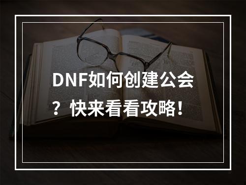 DNF如何创建公会？快来看看攻略！