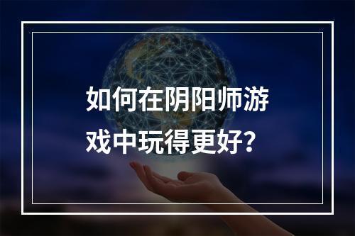 如何在阴阳师游戏中玩得更好？