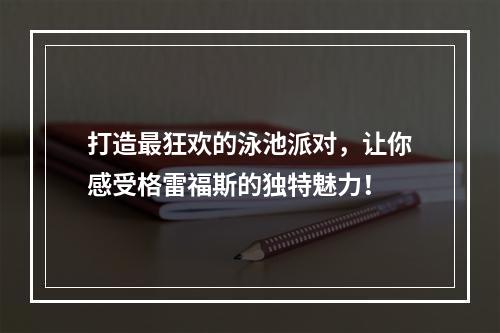 打造最狂欢的泳池派对，让你感受格雷福斯的独特魅力！