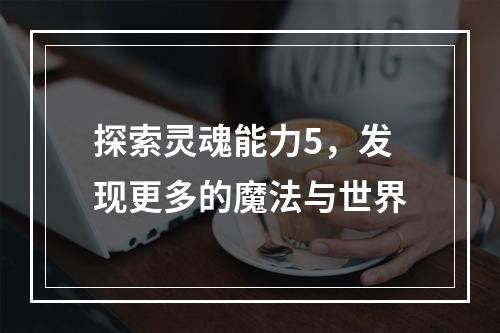 探索灵魂能力5，发现更多的魔法与世界