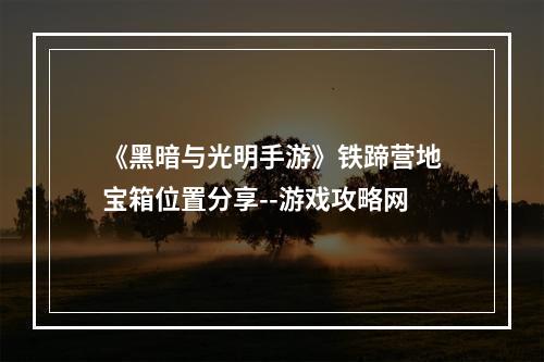 《黑暗与光明手游》铁蹄营地宝箱位置分享--游戏攻略网