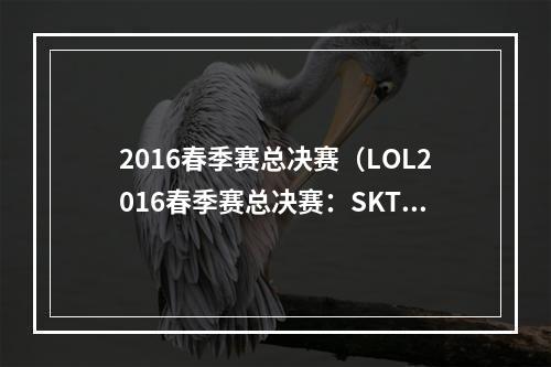 2016春季赛总决赛（LOL2016春季赛总决赛：SKT成就三连霸！）