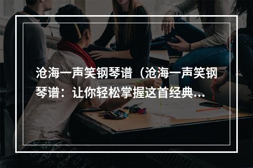 沧海一声笑钢琴谱（沧海一声笑钢琴谱：让你轻松掌握这首经典曲目）