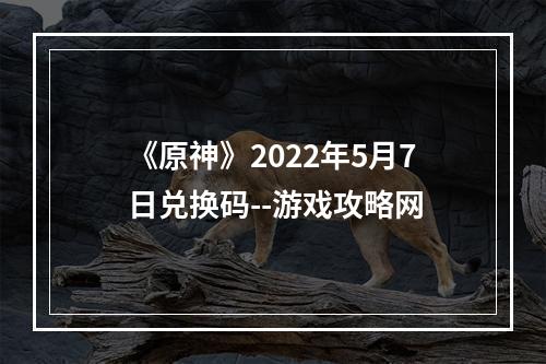 《原神》2022年5月7日兑换码--游戏攻略网