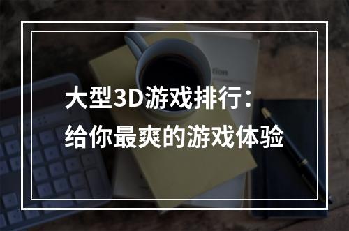 大型3D游戏排行：给你最爽的游戏体验