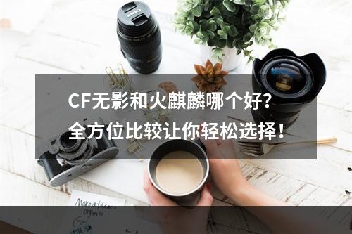 CF无影和火麒麟哪个好？全方位比较让你轻松选择！