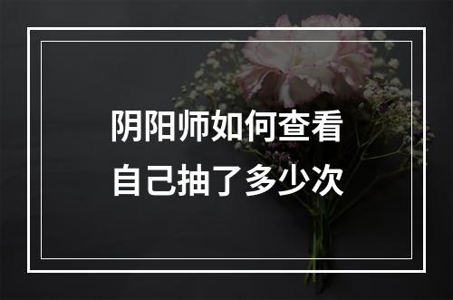 阴阳师如何查看自己抽了多少次