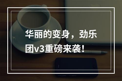 华丽的变身，劲乐团v3重磅来袭！