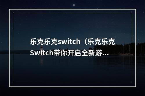 乐克乐克switch（乐克乐克Switch带你开启全新游戏世界）