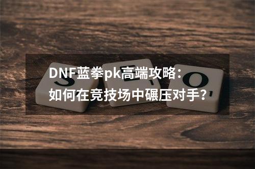 DNF蓝拳pk高端攻略：如何在竞技场中碾压对手？