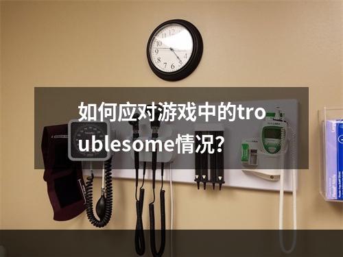 如何应对游戏中的troublesome情况？