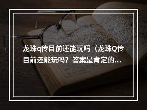 龙珠q传目前还能玩吗（龙珠Q传目前还能玩吗？答案是肯定的！）