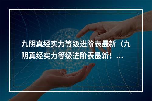 九阴真经实力等级进阶表最新（九阴真经实力等级进阶表最新！看完这篇攻略，你将了解全部细节！）