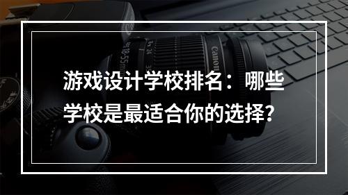 游戏设计学校排名：哪些学校是最适合你的选择？