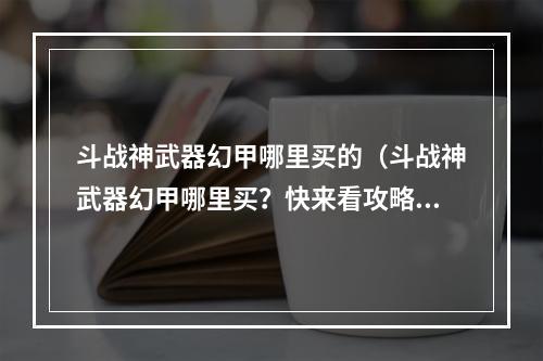 斗战神武器幻甲哪里买的（斗战神武器幻甲哪里买？快来看攻略！）