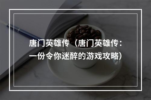 唐门英雄传（唐门英雄传：一份令你迷醉的游戏攻略）