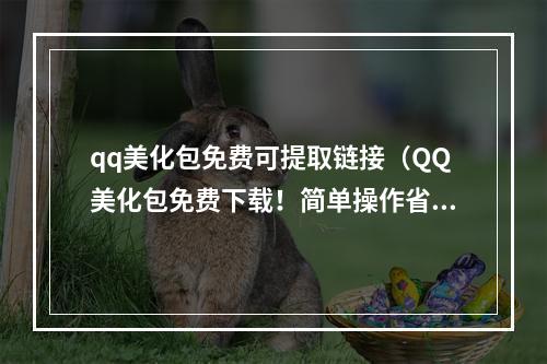 qq美化包免费可提取链接（QQ美化包免费下载！简单操作省时省力，美化你的QQ）