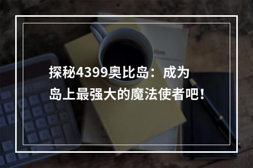 探秘4399奥比岛：成为岛上最强大的魔法使者吧！