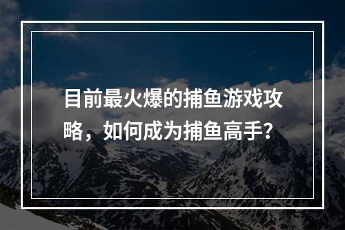 目前最火爆的捕鱼游戏攻略，如何成为捕鱼高手？