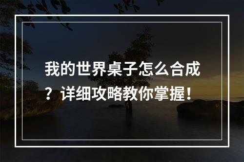 我的世界桌子怎么合成？详细攻略教你掌握！