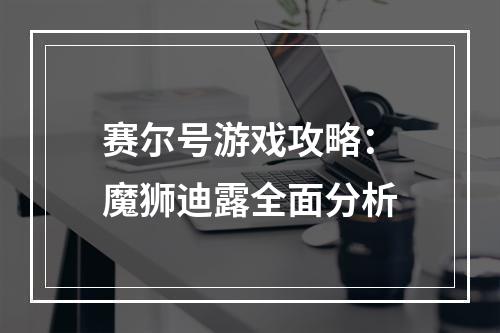 赛尔号游戏攻略：魔狮迪露全面分析