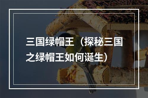 三国绿帽王（探秘三国之绿帽王如何诞生）