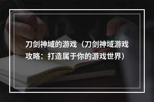 刀剑神域的游戏（刀剑神域游戏攻略：打造属于你的游戏世界）