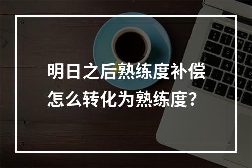 明日之后熟练度补偿怎么转化为熟练度？