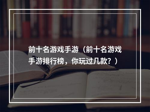 前十名游戏手游（前十名游戏手游排行榜，你玩过几款？）