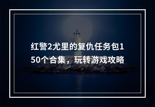 红警2尤里的复仇任务包150个合集，玩转游戏攻略