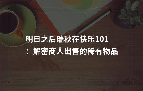 明日之后瑞秋在快乐101：解密商人出售的稀有物品