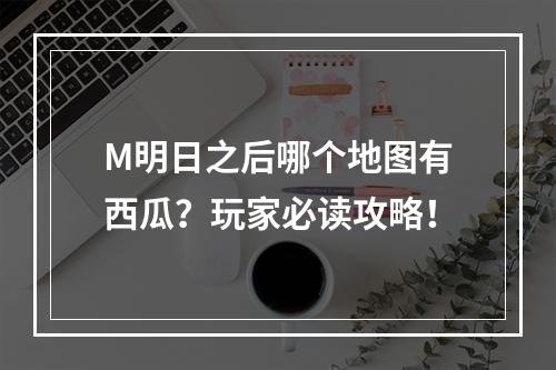 M明日之后哪个地图有西瓜？玩家必读攻略！