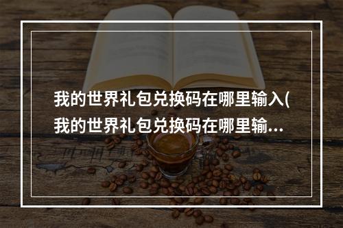 我的世界礼包兑换码在哪里输入(我的世界礼包兑换码在哪里输入2022)